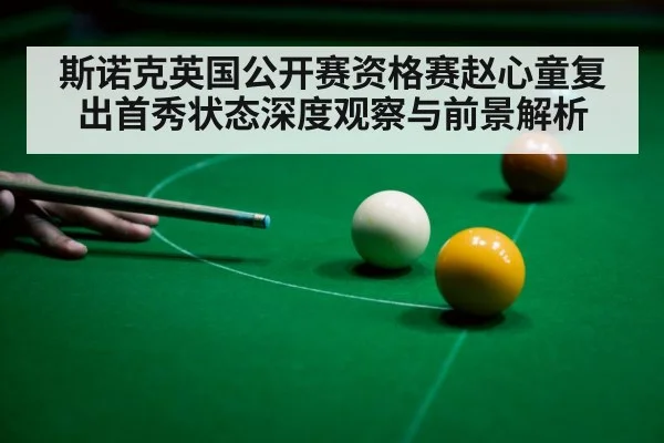斯诺克英国公开赛资格赛赵心童复出首秀状态深度观察与前景解析
