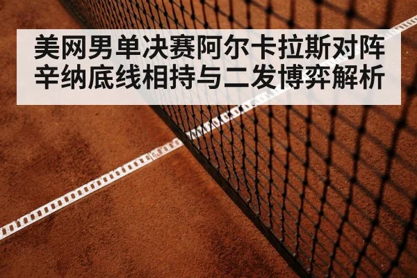 美网男单决赛阿尔卡拉斯对阵辛纳底线相持与二发博弈解析