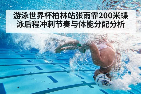游泳世界杯柏林站张雨霏200米蝶泳后程冲刺节奏与体能分配分析 - kaiyun